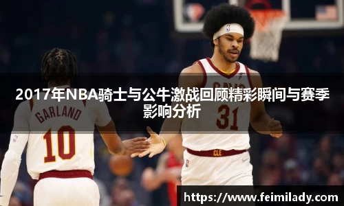 2017年NBA骑士与公牛激战回顾精彩瞬间与赛季影响分析